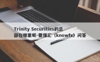 Trinity Securities的总部在哪里呢-要懂汇（knowfx）问答