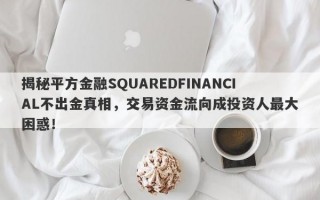 揭秘平方金融SQUAREDFINANCIAL不出金真相，交易资金流向成投资人最大困惑！