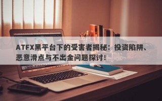 ATFX黑平台下的受害者揭秘：投资陷阱、恶意滑点与不出金问题探讨！