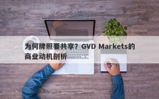 为何牌照要共享？GVD Markets的商业动机剖析