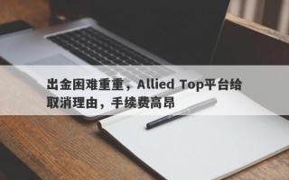 出金困难重重，Allied Top平台给取消理由，手续费高昂