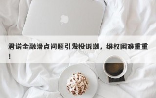 君诺金融滑点问题引发投诉潮，维权困难重重！