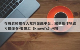 荐股老师推荐入友邦金融平台，跟单操作导致亏损爆仓-要懂汇（knowfx）问答