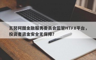 瓦努阿图金融服务委员会监管HTFX平台，投资者资金安全无保障？