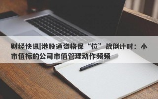 财经快讯|港股通资格保“位”战倒计时：小市值标的公司市值管理动作频频