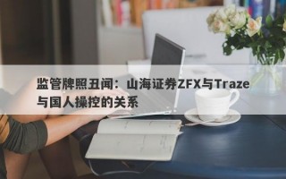 监管牌照丑闻：山海证券ZFX与Traze与国人操控的关系