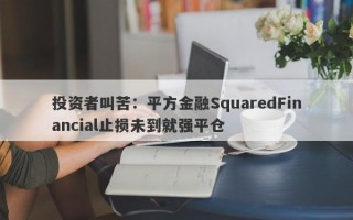 投资者叫苦：平方金融SquaredFinancial止损未到就强平仓