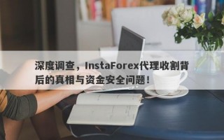 深度调查，InstaForex代理收割背后的真相与资金安全问题！