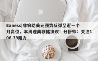 Exness|非农助美元强势反弹至近一个月高位，本周迎美联储决议！分析师：关注106.39阻力