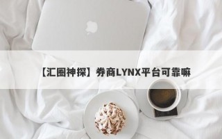 【汇圈神探】券商LYNX平台可靠嘛
