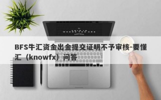 BFS牛汇资金出金提交证明不予审核-要懂汇（knowfx）问答