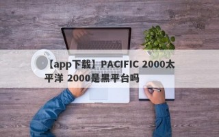 【app下载】PACIFIC 2000太平洋 2000是黑平台吗
