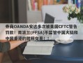 券商OANDA安达多次被美国CFTC警告罚款！用波兰(PFSA)不监管中国大陆和中国香港的牌照交易！！