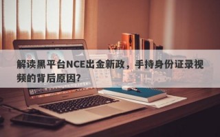 解读黑平台NCE出金新政，手持身份证录视频的背后原因？