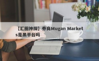 【汇圈神探】券商Mugan Markets是黑平台吗
