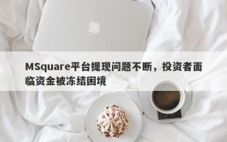 MSquare平台提现问题不断，投资者面临资金被冻结困境