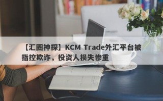 【汇圈神探】KCM Trade外汇平台被指控欺诈，投资人损失惨重