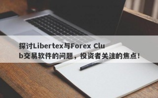 探讨Libertex与Forex Club交易软件的问题，投资者关注的焦点！