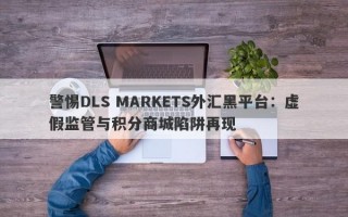 警惕DLS MARKETS外汇黑平台：虚假监管与积分商城陷阱再现