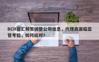 BCR百汇频繁调整公司信息，代理商面临监管考验，如何应对？