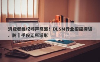 消费者维权呼声高涨！DLSM行业招摇撞骗、腌臜手段无所遁形