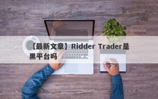 【最新文章】Ridder Trader是黑平台吗
