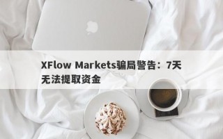 XFlow Markets骗局警告：7天无法提取资金