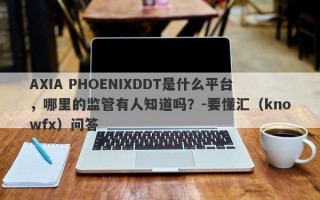 AXIA PHOENIXDDT是什么平台，哪里的监管有人知道吗？-要懂汇（knowfx）问答