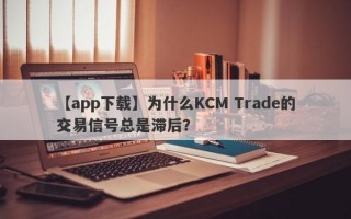 【app下载】为什么KCM Trade的交易信号总是滞后？