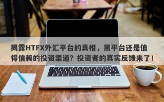 揭露HTFX外汇平台的真相，黑平台还是值得信赖的投资渠道？投资者的真实反馈来了！