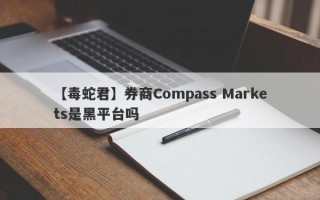 【毒蛇君】券商Compass Markets是黑平台吗
