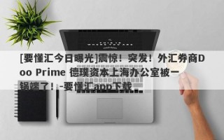 [要懂汇今日曝光]震惊！突发！外汇券商Doo Prime 德璞资本上海办公室被一锅端了！-要懂汇app下载