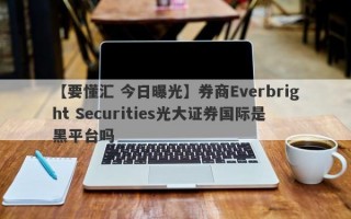 【要懂汇 今日曝光】券商Everbright Securities光大证券国际是黑平台吗
