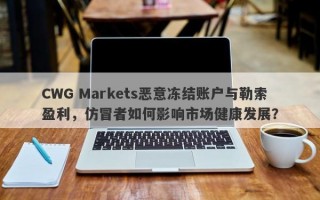 CWG Markets恶意冻结账户与勒索盈利，仿冒者如何影响市场健康发展？