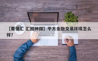 【要懂汇 汇圈神探】平方金融交易环境怎么样？
