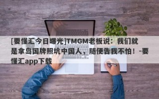 [要懂汇今日曝光]TMGM老板说：我们就是拿岛国牌照坑中国人，随便告我不怕！-要懂汇app下载