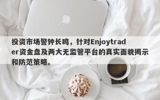 投资市场警钟长鸣，针对Enjoytrader资金盘及两大无监管平台的真实面貌揭示和防范策略。