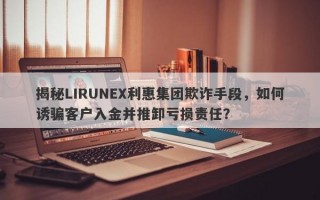 揭秘LIRUNEX利惠集团欺诈手段，如何诱骗客户入金并推卸亏损责任？