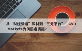 从“财经频道”教材到“三无平台”，GVD Markets为何屡遭质疑？