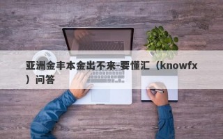 亚洲金丰本金出不来-要懂汇（knowfx）问答