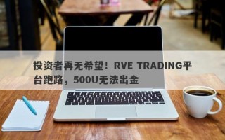 投资者再无希望！RVE TRADING平台跑路，500U无法出金