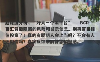 超深度分析，“好大一个黑平台”——BCR百汇背后隐藏的风险和警示信息。别再盲目相信投资了！真的有聪明人会上当吗？不会有人还相信吗？真实反馈来解答您的疑惑。