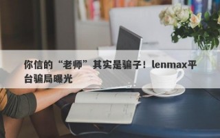 你信的“老师”其实是骗子！lenmax平台骗局曝光