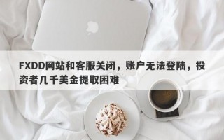 FXDD网站和客服关闭，账户无法登陆，投资者几千美金提取困难