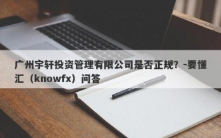 广州宇轩投资管理有限公司是否正规？-要懂汇（knowfx）问答