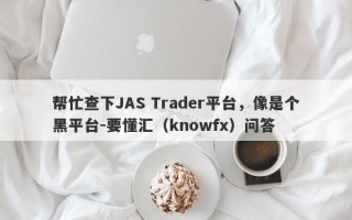 帮忙查下JAS Trader平台，像是个黑平台-要懂汇（knowfx）问答