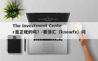 The Investment Center是正规的吗？-要懂汇（knowfx）问答