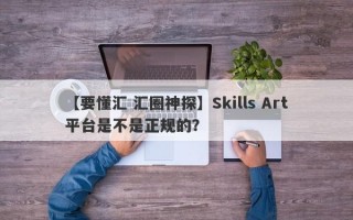 【要懂汇 汇圈神探】Skills Art平台是不是正规的？
