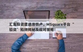 汇友投资遭遇滑铁卢，MSquare平台“验资”陷阱揭秘及应对策略！