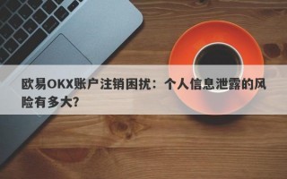 欧易OKX账户注销困扰：个人信息泄露的风险有多大？